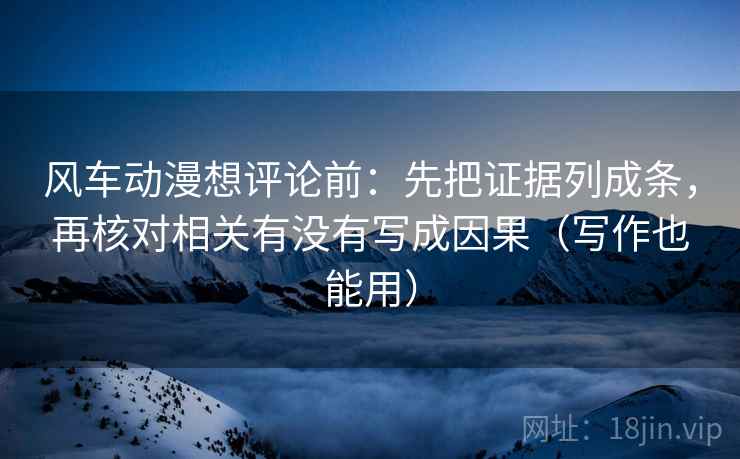风车动漫想评论前：先把证据列成条，再核对相关有没有写成因果（写作也能用）