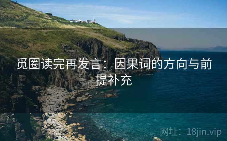 觅圈读完再发言:因果词的方向与前提补充 觅圈读完再发言:因果词的方向与前提补充