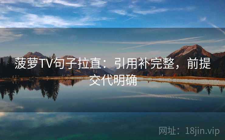 菠萝TV句子拉直：引用补完整，前提交代明确