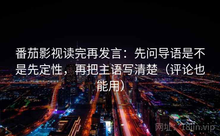 番茄影视读完再发言：先问导语是不是先定性，再把主语写清楚（评论也能用）