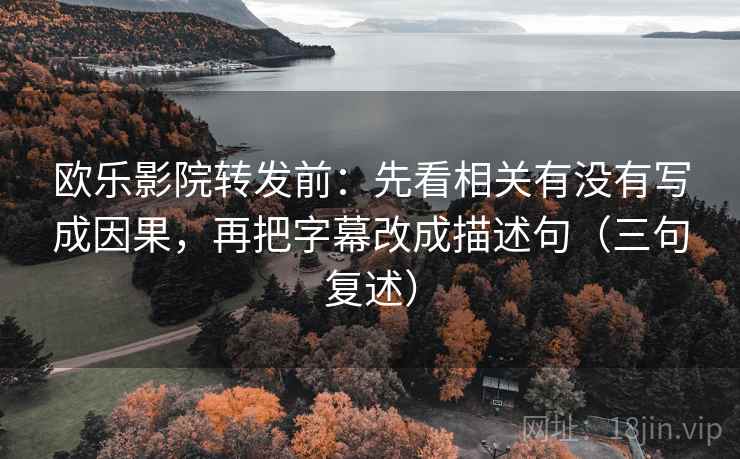 欧乐影院转发前：先看相关有没有写成因果，再把字幕改成描述句（三句复述）