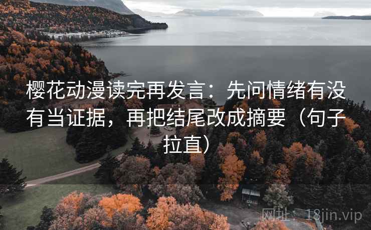 樱花动漫读完再发言：先问情绪有没有当证据，再把结尾改成摘要（句子拉直）
