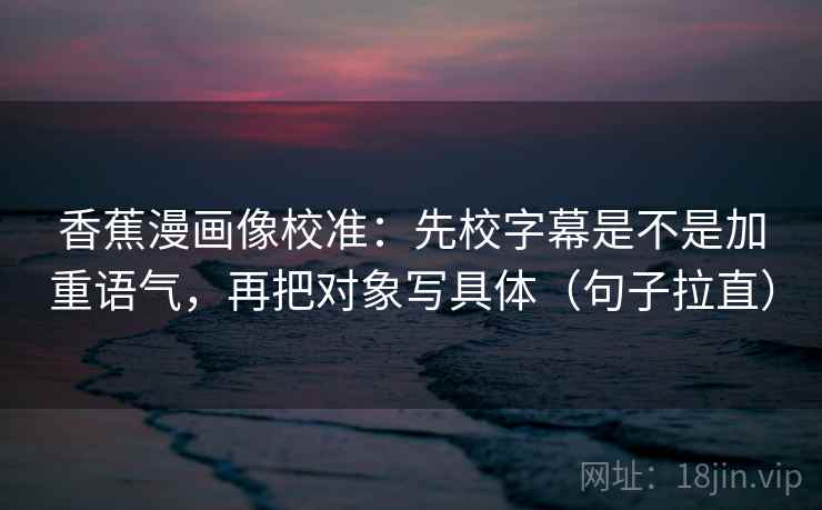 香蕉漫画像校准：先校字幕是不是加重语气，再把对象写具体（句子拉直）