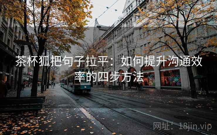 茶杯狐把句子拉平：如何提升沟通效率的四步方法