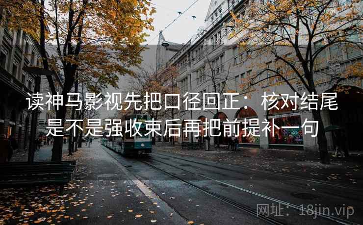 读神马影视先把口径回正：核对结尾是不是强收束后再把前提补一句