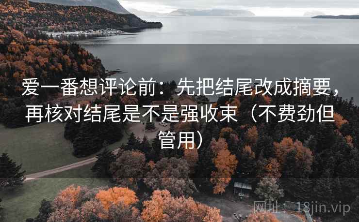 爱一番想评论前:先把结尾改成摘要,再核对结尾是不是强收束(不费劲但管用) 爱一番想评论前:先把结尾改成摘要,再核对结尾是不是强收束(不费劲但管用)