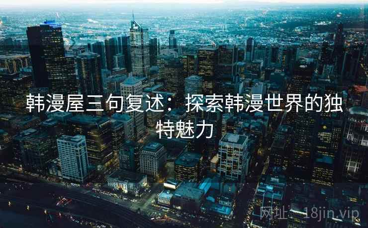 韩漫屋三句复述:探索韩漫世界的独特魅力 韩漫屋三句复述:探索韩漫世界的独特魅力