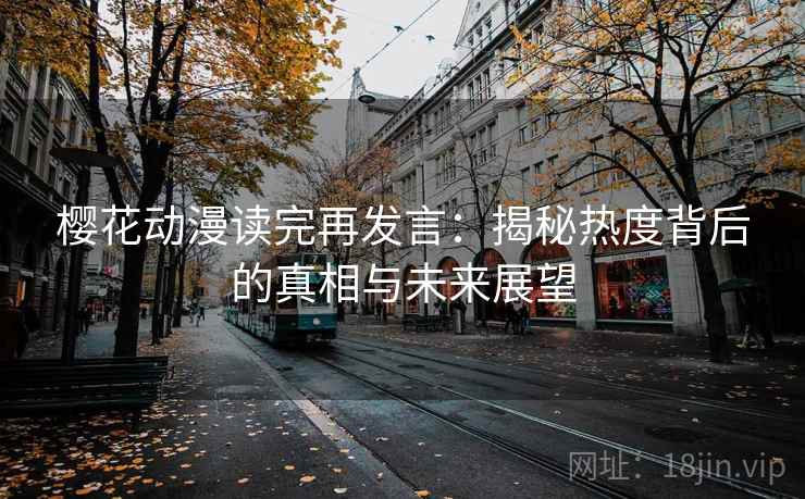 樱花动漫读完再发言:揭秘热度背后的真相与未来展望 樱花动漫读完再发言:揭秘热度背后的真相与未来展望