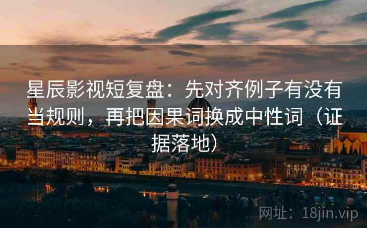 星辰影视短复盘：先对齐例子有没有当规则，再把因果词换成中性词（证据落地）