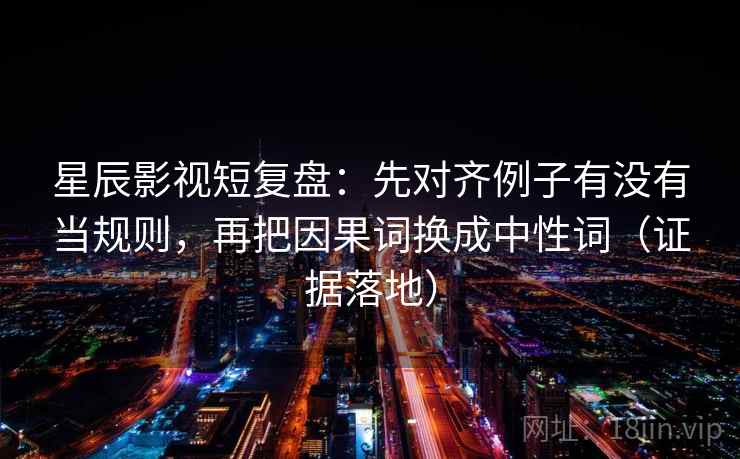 星辰影视短复盘：先对齐例子有没有当规则，再把因果词换成中性词（证据落地）