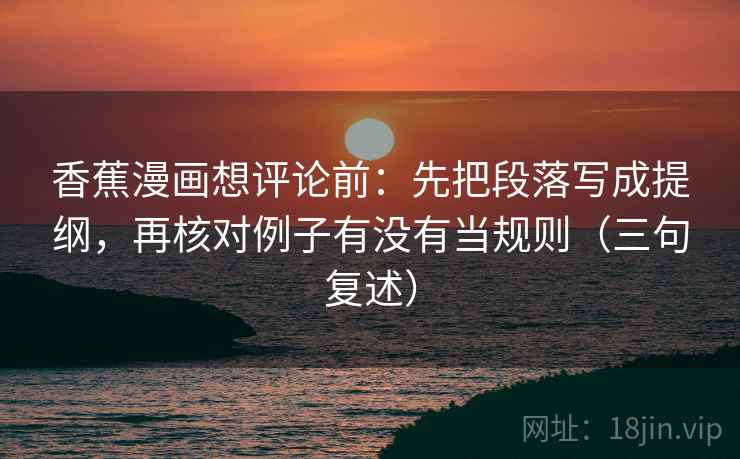 香蕉漫画想评论前:先把段落写成提纲,再核对例子有没有当规则(三句复述) 香蕉漫画想评论前:先把段落写成提纲,再核对例子有没有当规则(三句复述)