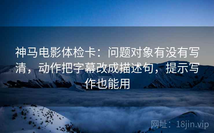 神马电影体检卡:问题对象有没有写清,动作把字幕改成描述句,提示写作也能用 神马电影体检卡:问题对象有没有写清,动作把字幕改成描述句,提示写作也能用
