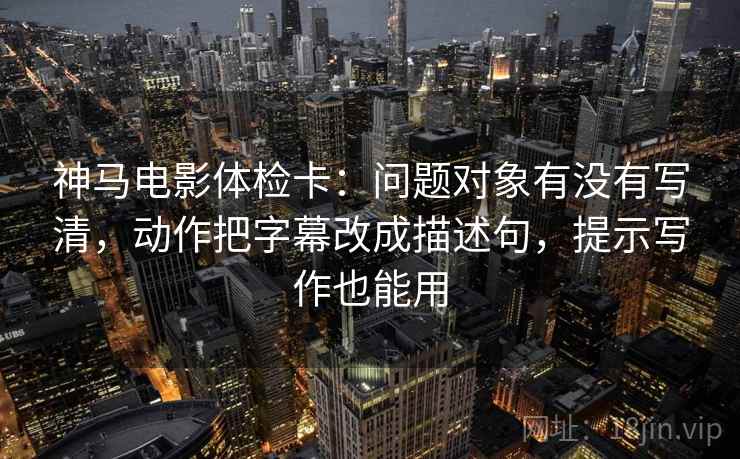 神马电影体检卡:问题对象有没有写清,动作把字幕改成描述句,提示写作也能用 神马电影体检卡:问题对象有没有写清,动作把字幕改成描述句,提示写作也能用