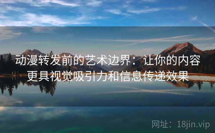 动漫转发前的艺术边界：让你的内容更具视觉吸引力和信息传递效果