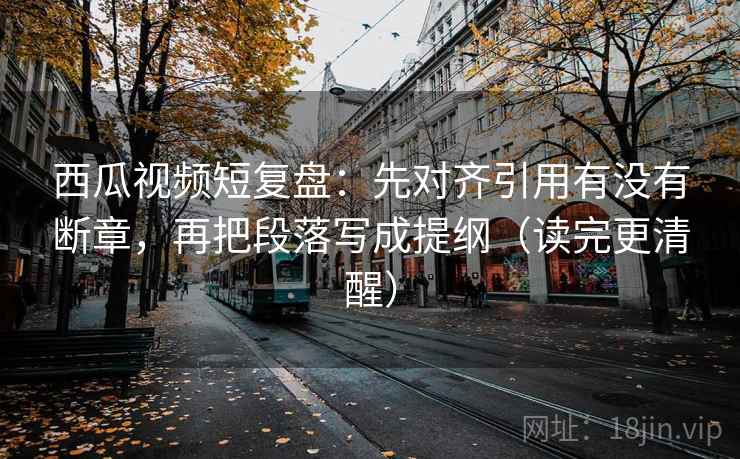 西瓜视频短复盘:先对齐引用有没有断章,再把段落写成提纲(读完更清醒) 西瓜视频短复盘:先对齐引用有没有断章,再把段落写成提纲(读完更清醒)