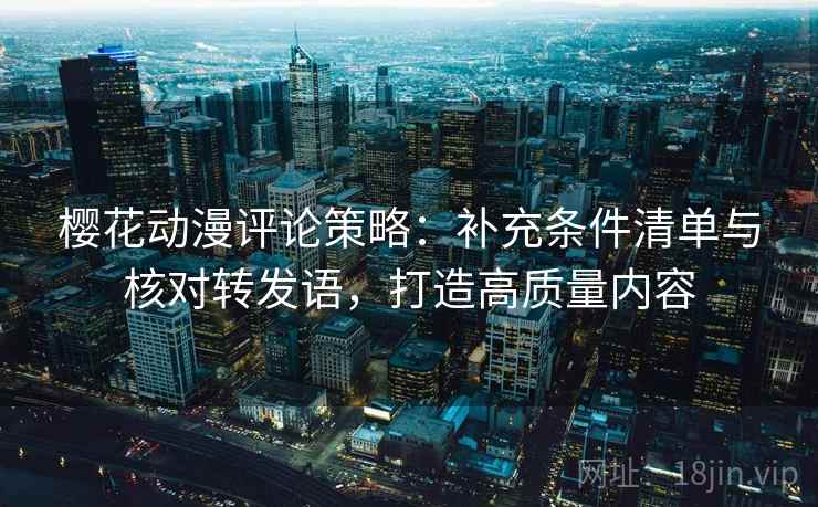 樱花动漫评论策略:补充条件清单与核对转发语,打造高质量内容 樱花动漫评论策略:补充条件清单与核对转发语,打造高质量内容