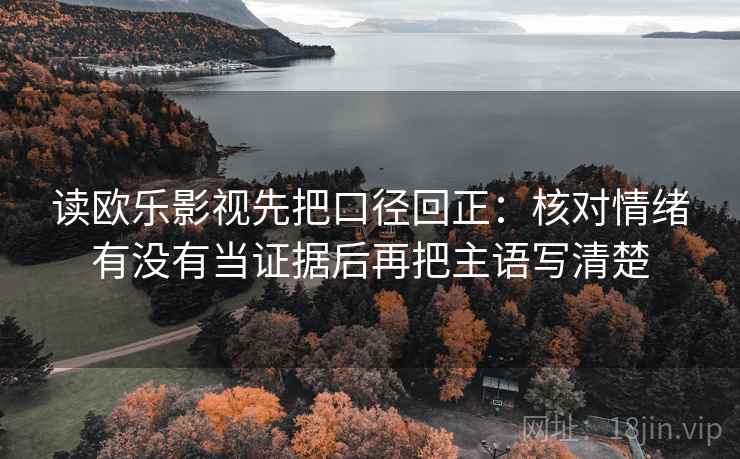 读欧乐影视先把口径回正:核对情绪有没有当证据后再把主语写清楚 读欧乐影视先把口径回正:核对情绪有没有当证据后再把主语写清楚