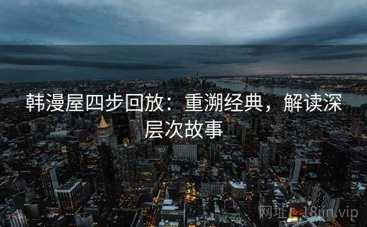 韩漫屋四步回放:重溯经典,解读深层次故事 韩漫屋四步回放:重溯经典,解读深层次故事