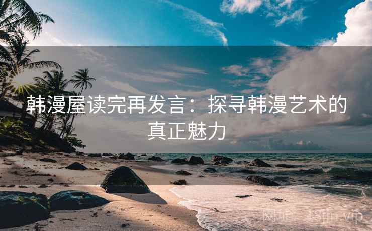 韩漫屋读完再发言：探寻韩漫艺术的真正魅力