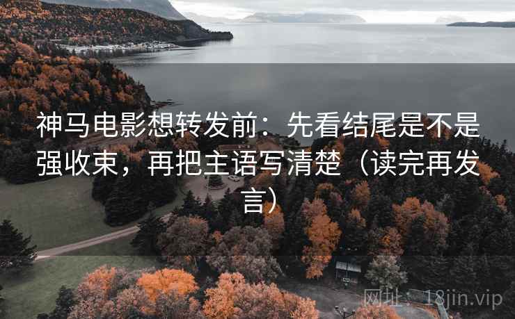 神马电影想转发前:先看结尾是不是强收束,再把主语写清楚(读完再发言) 神马电影想转发前:先看结尾是不是强收束,再把主语写清楚(读完再发言)