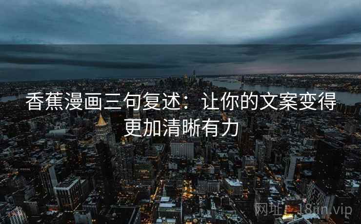 香蕉漫画三句复述:让你的文案变得更加清晰有力 香蕉漫画三句复述:让你的文案变得更加清晰有力