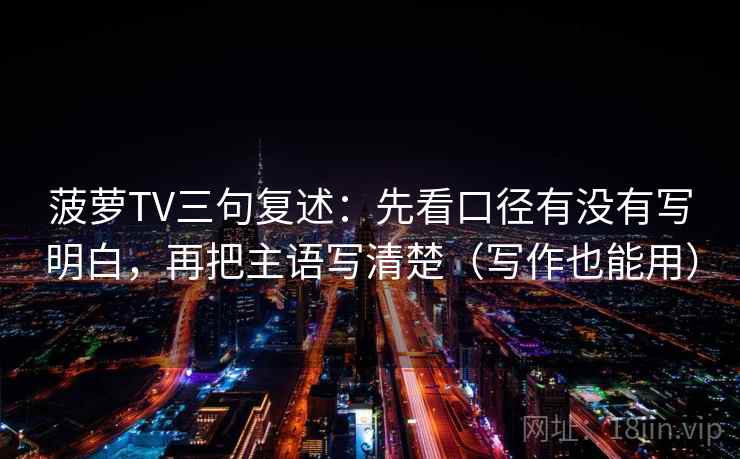 菠萝TV三句复述:先看口径有没有写明白,再把主语写清楚(写作也能用) 菠萝TV三句复述:先看口径有没有写明白,再把主语写清楚(写作也能用)