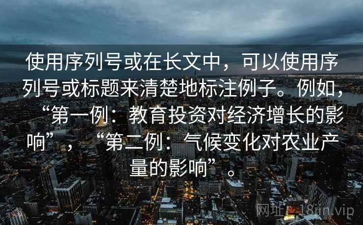 使用序列号或在长文中，可以使用序列号或标题来清楚地标注例子。例如，“第一例：教育投资对经济增长的影响”，“第二例：气候变化对农业产量的影响”。