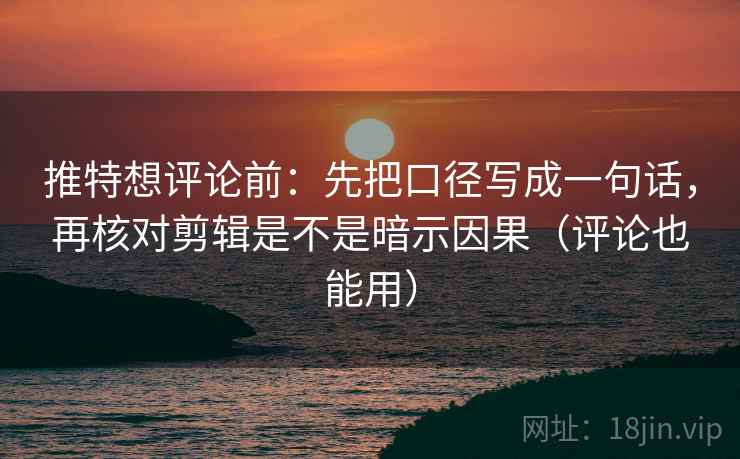 推特想评论前:先把口径写成一句话,再核对剪辑是不是暗示因果(评论也能用) 推特想评论前:先把口径写成一句话,再核对剪辑是不是暗示因果(评论也能用)