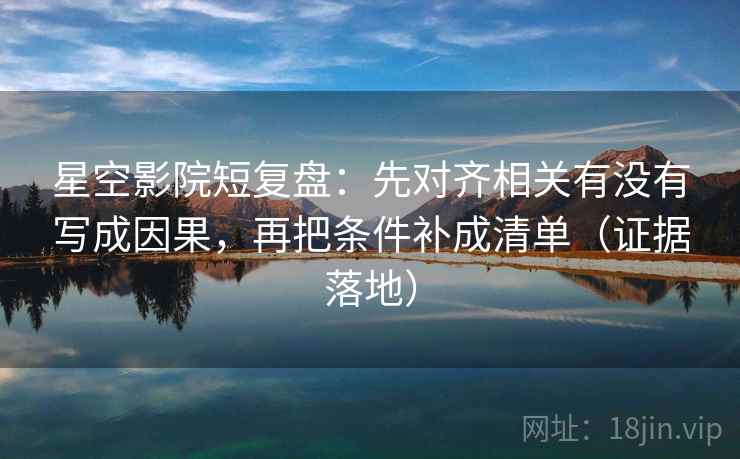 星空影院短复盘:先对齐相关有没有写成因果,再把条件补成清单(证据落地) 星空影院短复盘:先对齐相关有没有写成因果,再把条件补成清单(证据落地)