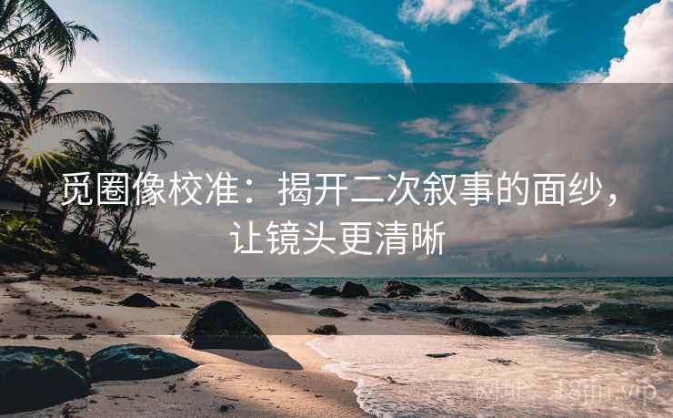 觅圈像校准：揭开二次叙事的面纱，让镜头更清晰