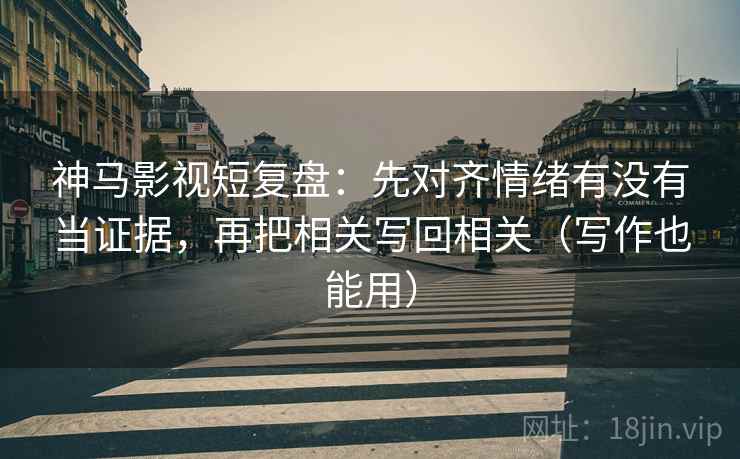 神马影视短复盘：先对齐情绪有没有当证据，再把相关写回相关（写作也能用）