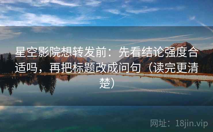 星空影院想转发前:先看结论强度合适吗,再把标题改成问句(读完更清楚) 星空影院想转发前:先看结论强度合适吗,再把标题改成问句(读完更清楚)
