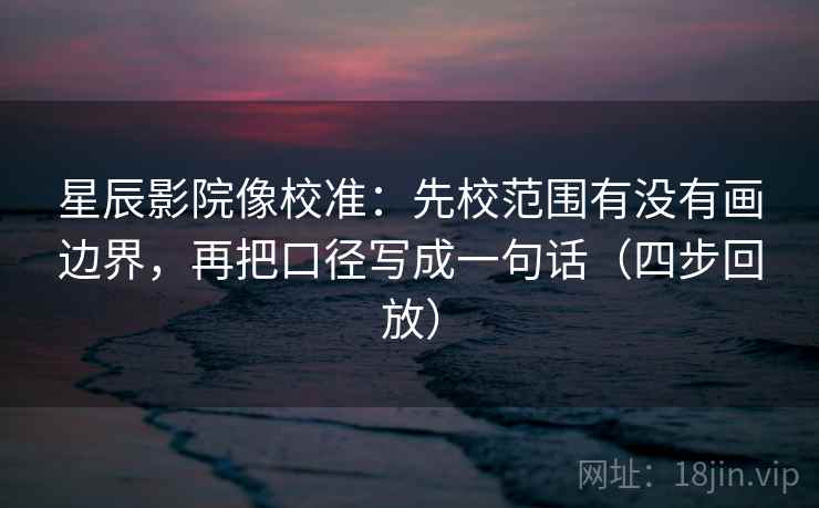 星辰影院像校准:先校范围有没有画边界,再把口径写成一句话(四步回放) 星辰影院像校准:先校范围有没有画边界,再把口径写成一句话(四步回放)