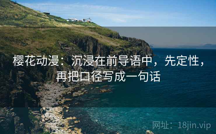 樱花动漫:沉浸在前导语中,先定性,再把口径写成一句话 樱花动漫:沉浸在前导语中,先定性,再把口径写成一句话