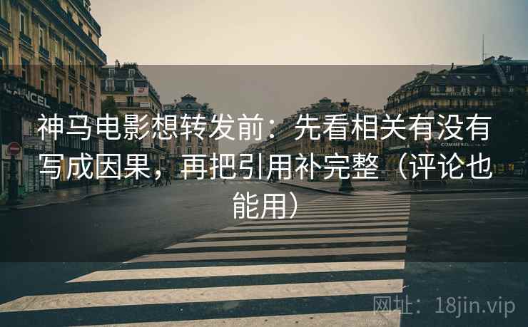 神马电影想转发前:先看相关有没有写成因果,再把引用补完整(评论也能用) 神马电影想转发前:先看相关有没有写成因果,再把引用补完整(评论也能用)