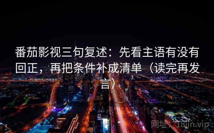 番茄影视三句复述：先看主语有没有回正，再把条件补成清单（读完再发言）