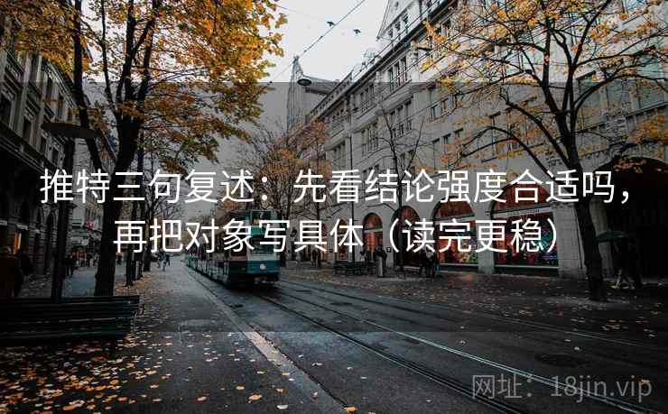推特三句复述:先看结论强度合适吗,再把对象写具体(读完更稳) 推特三句复述:先看结论强度合适吗,再把对象写具体(读完更稳)