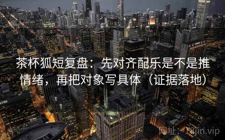 茶杯狐短复盘:先对齐配乐是不是推情绪,再把对象写具体(证据落地) 茶杯狐短复盘:先对齐配乐是不是推情绪,再把对象写具体(证据落地)