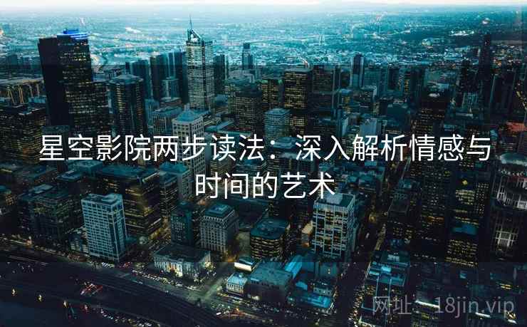 星空影院两步读法:深入解析情感与时间的艺术 星空影院两步读法:深入解析情感与时间的艺术