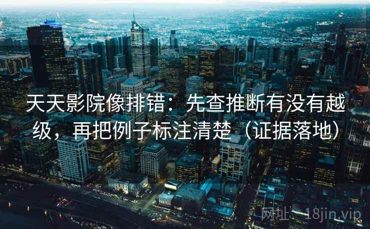 天天影院像排错:先查推断有没有越级,再把例子标注清楚(证据落地) 天天影院像排错:先查推断有没有越级,再把例子标注清楚(证据落地)