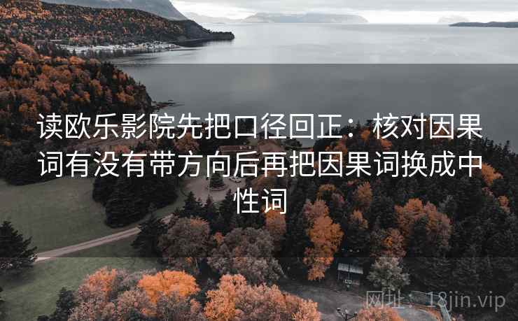 读欧乐影院先把口径回正:核对因果词有没有带方向后再把因果词换成中性词 读欧乐影院先把口径回正:核对因果词有没有带方向后再把因果词换成中性词