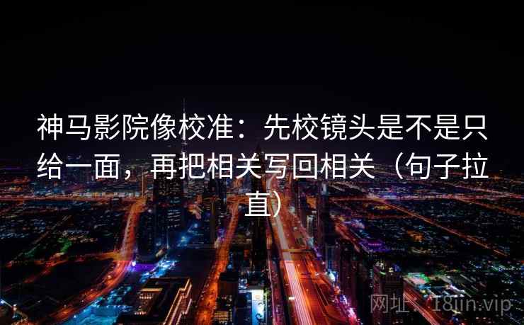 神马影院像校准：先校镜头是不是只给一面，再把相关写回相关（句子拉直）