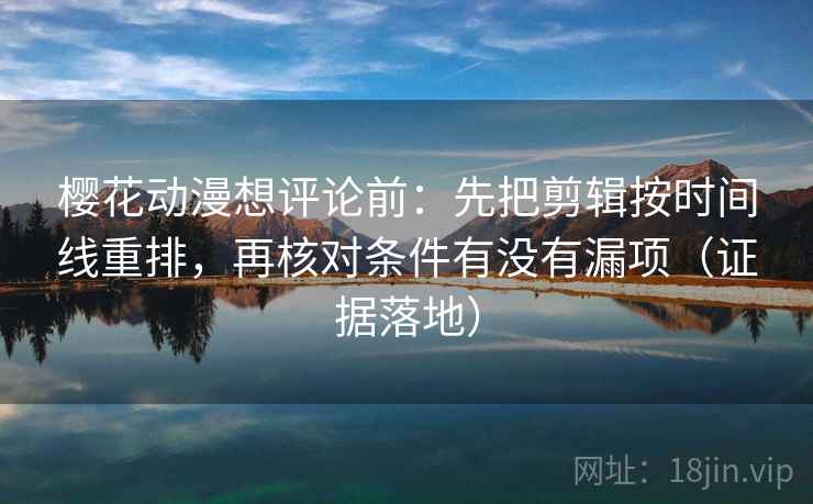 樱花动漫想评论前：先把剪辑按时间线重排，再核对条件有没有漏项（证据落地）