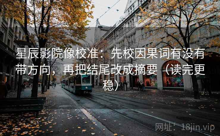 星辰影院像校准:先校因果词有没有带方向,再把结尾改成摘要(读完更稳) 星辰影院像校准:先校因果词有没有带方向,再把结尾改成摘要(读完更稳)