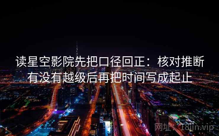 读星空影院先把口径回正:核对推断有没有越级后再把时间写成起止 读星空影院先把口径回正:核对推断有没有越级后再把时间写成起止