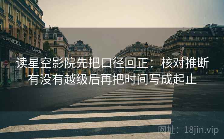 读星空影院先把口径回正:核对推断有没有越级后再把时间写成起止 读星空影院先把口径回正:核对推断有没有越级后再把时间写成起止