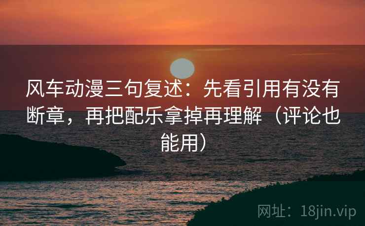 风车动漫三句复述:先看引用有没有断章,再把配乐拿掉再理解(评论也能用) 风车动漫三句复述:先看引用有没有断章,再把配乐拿掉再理解(评论也能用)