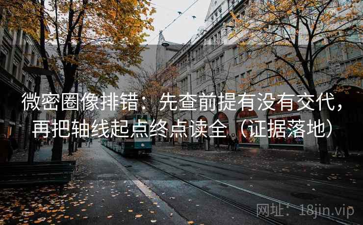 微密圈像排错：先查前提有没有交代，再把轴线起点终点读全（证据落地）