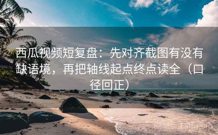 西瓜视频短复盘:先对齐截图有没有缺语境,再把轴线起点终点读全(口径回正) 西瓜视频短复盘:先对齐截图有没有缺语境,再把轴线起点终点读全(口径回正)