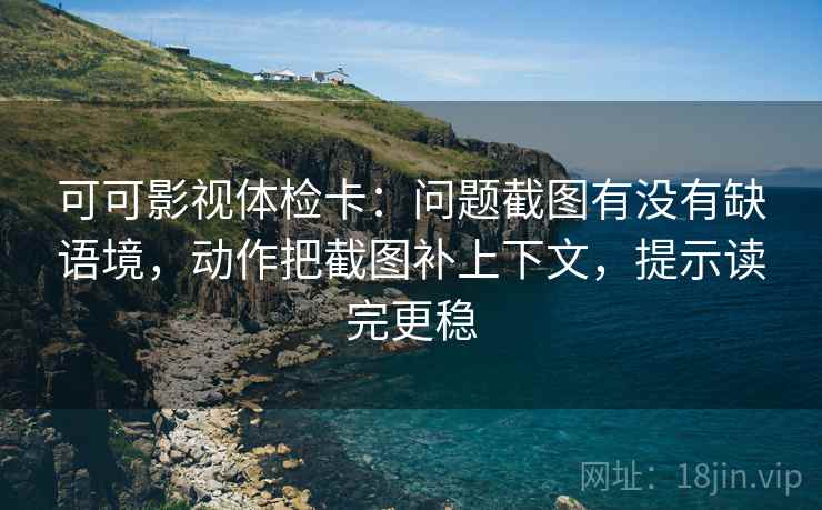 可可影视体检卡:问题截图有没有缺语境,动作把截图补上下文,提示读完更稳 可可影视体检卡:问题截图有没有缺语境,动作把截图补上下文,提示读完更稳